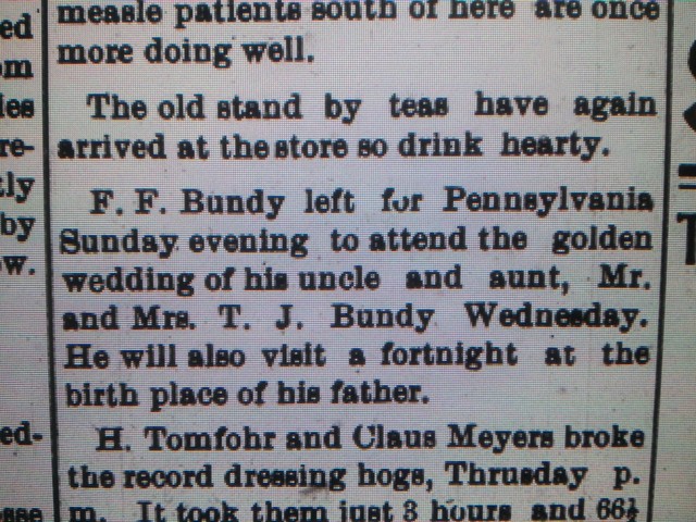 Francis traveled to Pennsylvania for the 50th wedding anniversary of ihs uncle and aunt Thomas Jefferson Bundy and Nancy (Hevener) Bundy. He left on Sunday, 2 February 1908 to attend the anniversary on Wednesday, 5 February 1908. William Bundy also mentions this trip in his biography of Francis. From The Graphic Sentinel, Lake City, Minnesota, vol. 27, no. 22, 5 Feb. 1908.  (Research of Manda Baldwin)
